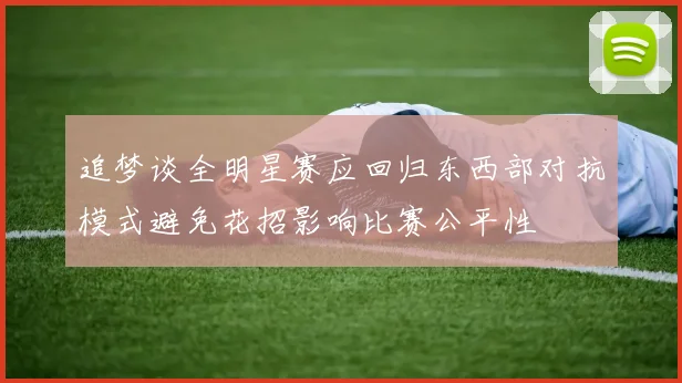 追梦谈全明星赛应回归东西部对抗模式避免花招影响比赛公平性