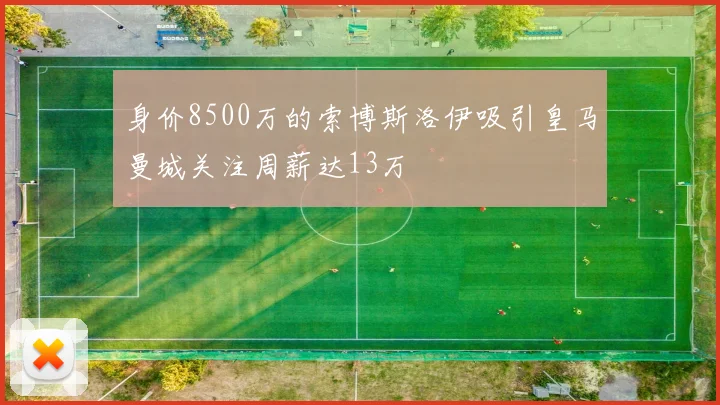 身价8500万的索博斯洛伊吸引皇马曼城关注周薪达13万