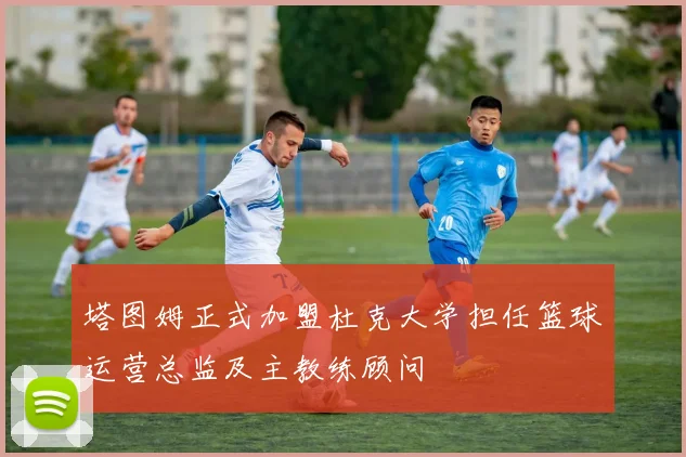 塔图姆正式加盟杜克大学担任篮球运营总监及主教练顾问