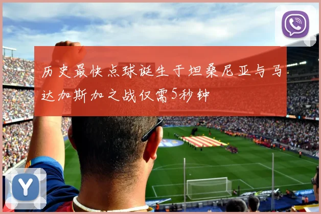 历史最快点球诞生于坦桑尼亚与马达加斯加之战仅需5秒钟