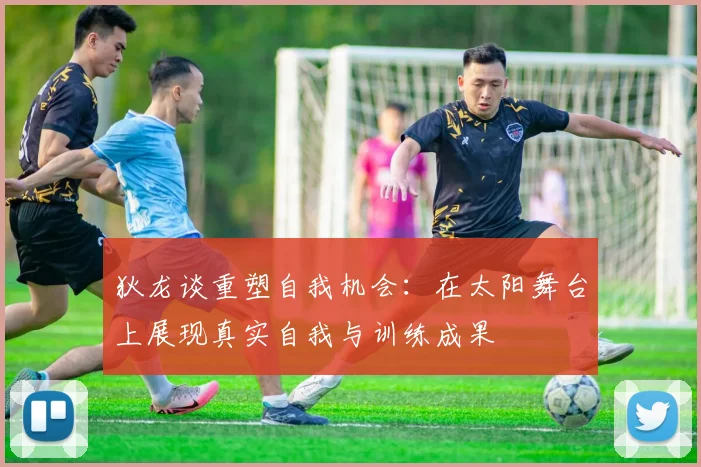 狄龙谈重塑自我机会：在太阳舞台上展现真实自我与训练成果