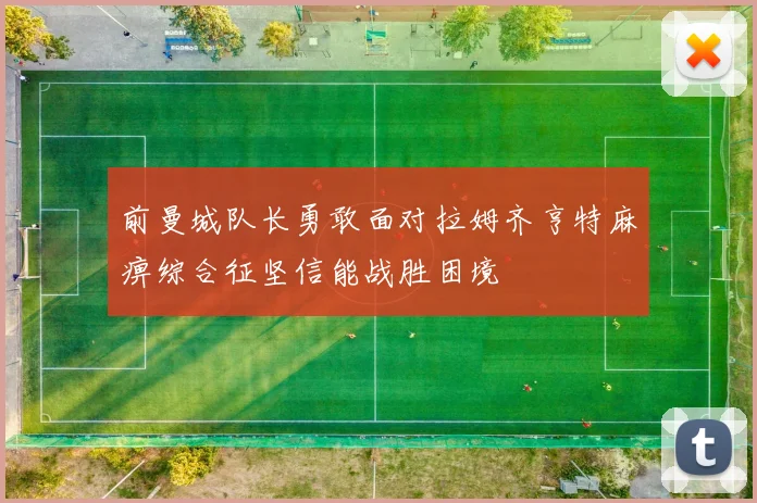 前曼城队长勇敢面对拉姆齐亨特麻痹综合征坚信能战胜困境