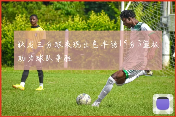 狄龙三分球表现出色半场15分3篮板助力球队争胜