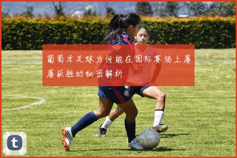 葡萄牙足球为何能在国际赛场上屡屡获胜的秘密解析