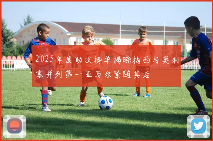 2025年度助攻榜单揭晓梅西与奥利塞并列第一亚马尔紧随其后