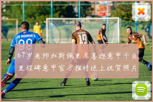 67岁老帅加斯佩里尼喜迎意甲千分里程碑意甲官方推特送上祝贺照片