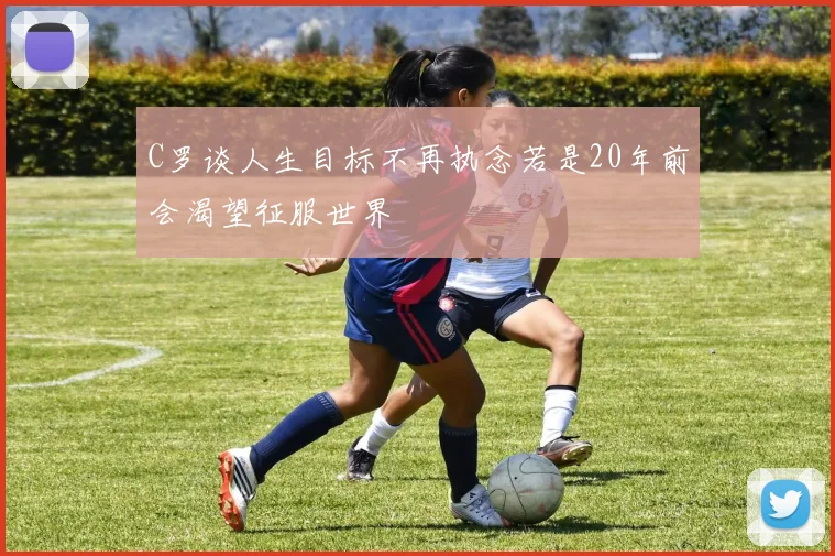 C罗谈人生目标不再执念若是20年前会渴望征服世界
