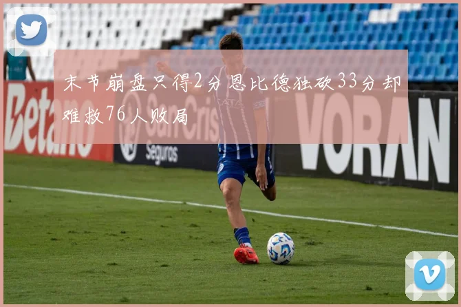 末节崩盘只得2分恩比德独砍33分却难救76人败局