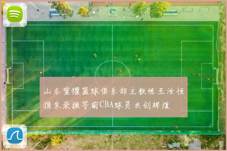 山东蜜獾篮球俱乐部主教练王汝恒携朱荣振等前CBA球员共创辉煌