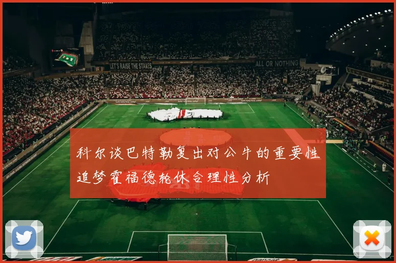 科尔谈巴特勒复出对公牛的重要性追梦霍福德轮休合理性分析