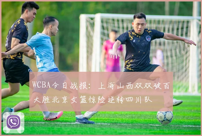 WCBA今日战报：上海山西双双破百大胜北京女篮惊险逆转四川队