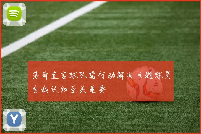 芬奇直言球队需行动解决问题球员自我认知至关重要