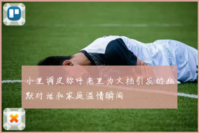 小里调皮称呼老里为文档引发的幽默对话和家庭温情瞬间