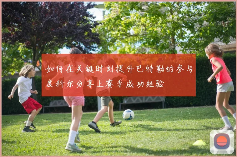 如何在关键时刻提升巴特勒的参与度科尔分享上赛季成功经验