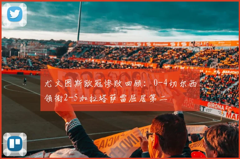 尤文图斯欧冠惨败回顾：0-4切尔西领衔2-5加拉塔萨雷屈居第二