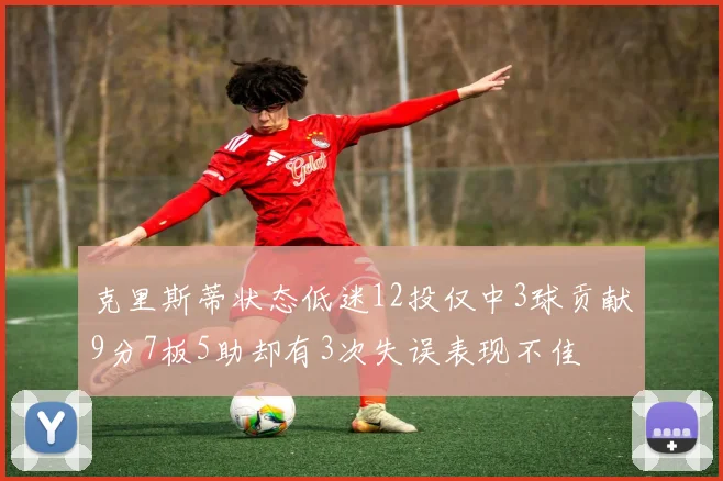 克里斯蒂状态低迷12投仅中3球贡献9分7板5助却有3次失误表现不佳