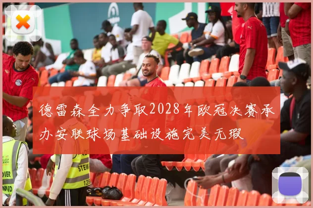 德雷森全力争取2028年欧冠决赛承办安联球场基础设施完美无瑕
