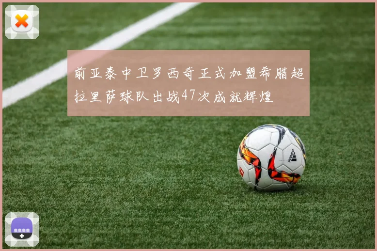 前亚泰中卫罗西奇正式加盟希腊超拉里萨球队出战47次成就辉煌