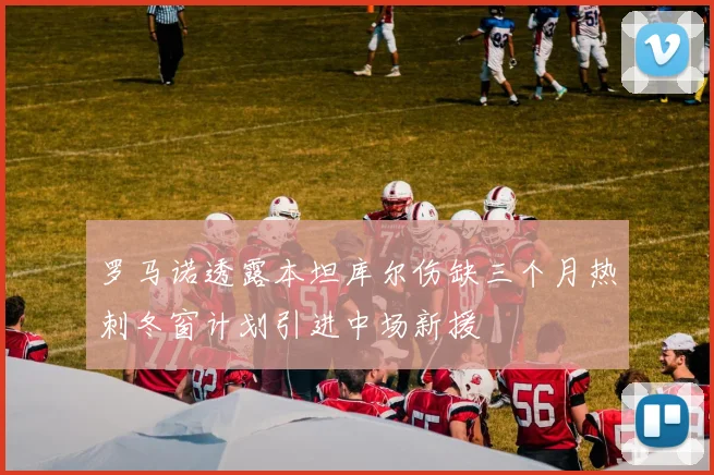 罗马诺透露本坦库尔伤缺三个月热刺冬窗计划引进中场新援