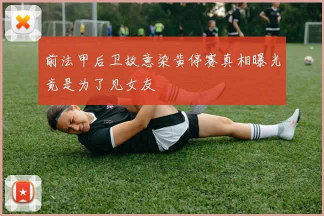 前法甲后卫故意染黄停赛真相曝光竟是为了见女友