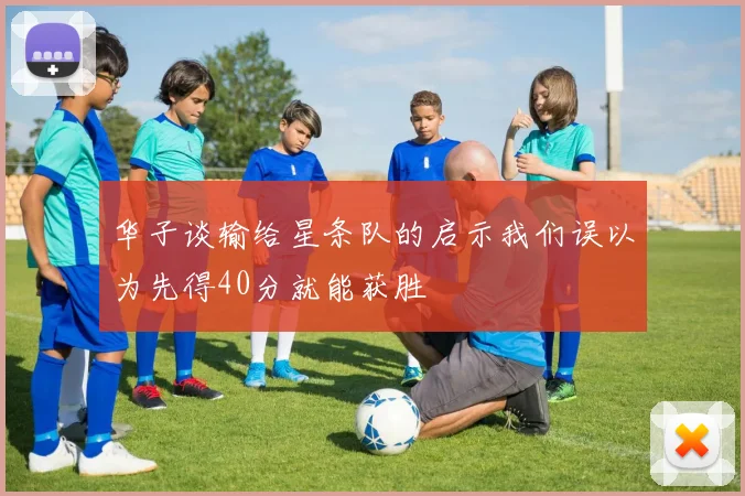 华子谈输给星条队的启示我们误以为先得40分就能获胜