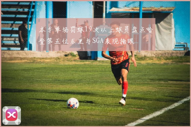 本季单场罚球19次以上球员盘点哈登第五位东里与SGA表现抢眼