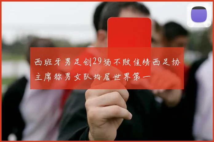 西班牙男足创29场不败佳绩西足协主席称男女队均居世界第一