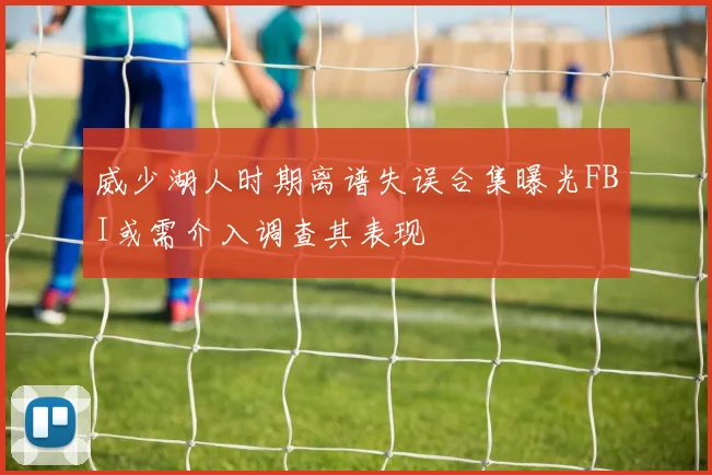 威少湖人时期离谱失误合集曝光FBI或需介入调查其表现