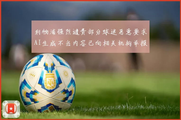 利物浦强烈谴责部分球迷恶意要求AI生成不当内容已向相关机构举报