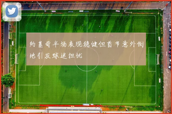 约基奇半场表现稳健但首节意外倒地引发球迷担忧