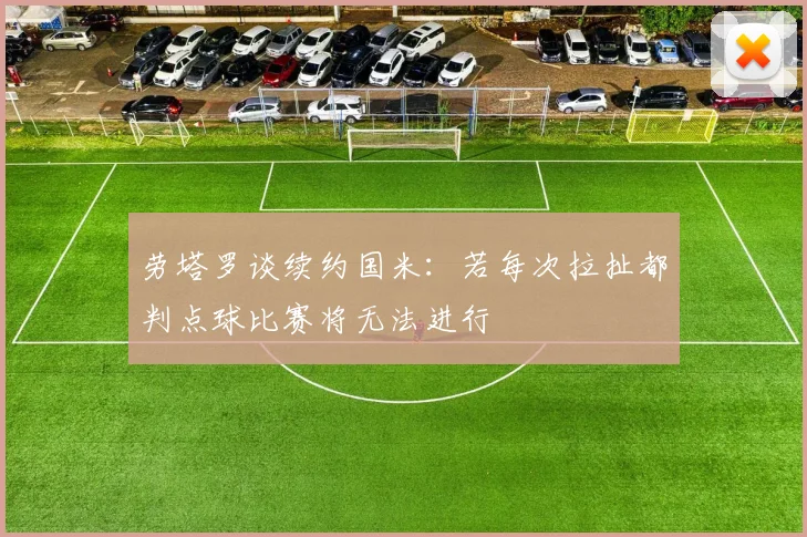 劳塔罗谈续约国米：若每次拉扯都判点球比赛将无法进行