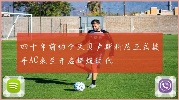 四十年前的今天贝卢斯科尼正式接手AC米兰开启辉煌时代