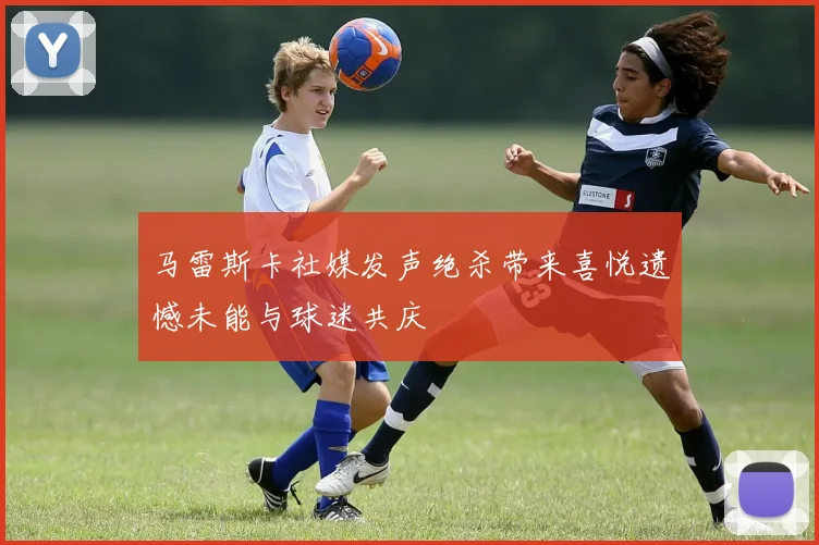 马雷斯卡社媒发声绝杀带来喜悦遗憾未能与球迷共庆