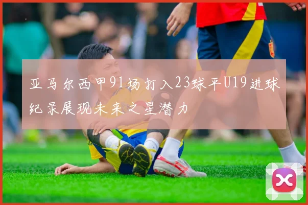 亚马尔西甲91场打入23球平U19进球纪录展现未来之星潜力