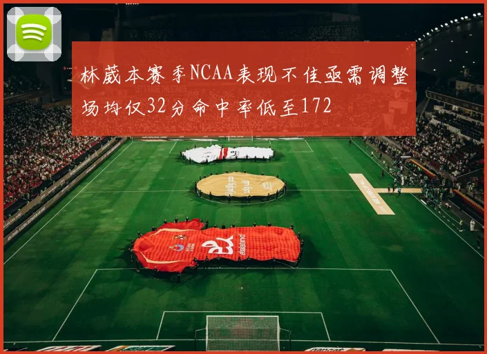 林葳本赛季NCAA表现不佳亟需调整场均仅32分命中率低至172