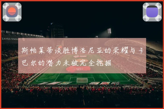 斯帕莱蒂谈胜博洛尼亚的荣耀与卡巴尔的潜力未被完全挖掘
