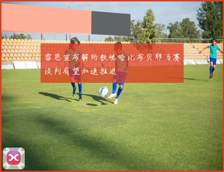 雷恩宣布解约教练哈比布贝耶马赛谈判有望加速推进