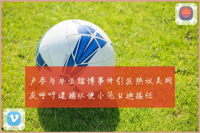卢参与非法赌博事件引发热议美网友呼吁逮捕以便小范甘迪接任