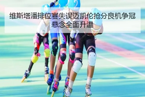 维斯塔潘排位赛失误迈凯伦抢分良机争冠悬念全面升温